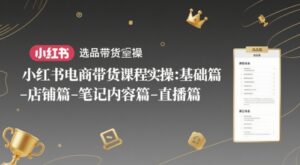 小红书电商带货课程实操:基础篇-选品篇-店铺篇-笔记内容篇-直播篇-川川创富网