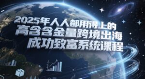 2025年人人都用得上的高含金量跨境出海成功致富系统课程-川川创富网