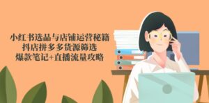 小红书选品与店铺运营秘籍，抖店拼多多货源筛选，爆款笔记+直播流量攻略-川川创富网