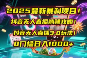 2025最新暴利项目!抖音无人直播躺赚攻略!抖音无人直播3.0玩法!0门槛…-川川创富网