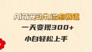 AI萌宠动物治愈赛道，一天变现300+，小白轻松上手-川川创富网