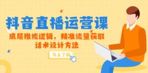 5月新课-抖音直播运营课,底层推流逻辑,精准流量获取,话术设计方法-川川创富网