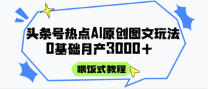 头条号热点AI图文攻略，喂饭式教程+0基础月产3000+-川川创富网