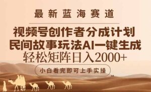 最新蓝海赛道视频号创作者分成民间故事玩法，AI一键生成爆款视频，轻松…-川川创富网