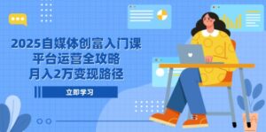 2025自媒体创富入门课,平台运营全攻略,月入2万变现路径-川川创富网