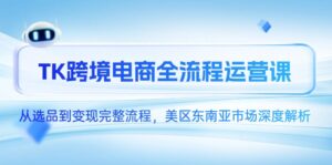 TK跨境电商全流程运营课,从选品到变现完整流程,美区东南亚市场深度解析-川川创富网