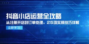 抖音小店运营全攻略，从注册开店到订单处理，25项实操技巧详解-川川创富网