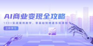 AI商业变现全攻略,100+实战案例教学,零基础到精通系统课程-川川创富网