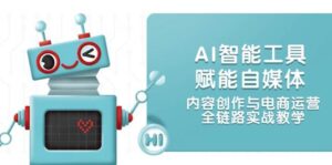AI智能工具赋能自媒体,内容创作与电商运营,全链路实战教学-川川创富网