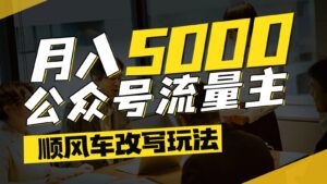 公众号流量主爆款文章顺风车改写玩法，适合全领域赛道，每月5000+-川川创富网
