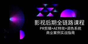 影视后期全链路课程,PR剪辑+AE特效+调色系统,商业案例实战指南-川川创富网