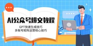 AI公众号爆文教程,GPT快速生成技巧,多账号矩阵运营核心技巧-川川创富网
