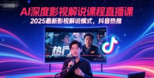 AI深度影视解说课程直播课，2025最新影视解说模式，抖音热推-川川创富网