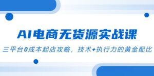 AI电商无货源实战课,三平台0成本起店攻略,技术+执行力的黄金配比-川川创富网