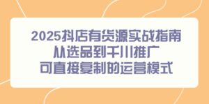 2025抖店有货源实战指南,从选品到千川推广,可直接复制的运营模式-川川创富网