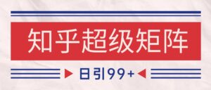 知乎超级矩阵玩法引流高质量精准粉SEO覆盖 日变现4000+-川川创富网
