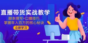 直播带货实战教学:脚本撰写+口播技巧,掌握年入百万的核心秘诀-川川创富网