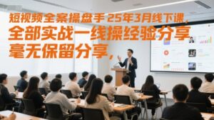 短视频全案操盘手25年3月线下课，全部实战一线操盘手经验分享，毫无保留分享，全是干货-川川创富网