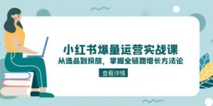 小红书爆量运营实战课:从选品到投放,掌握全链路增长方法论-川川创富网