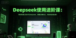 Deepseek使用进阶课：帮你快速认知Ai与Deepseek，掌握正确玩法，内容创业者必看-川川创富网