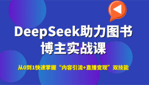 DeepSeek助力图书博主实战课，从0到1快速掌握“内容引流+直播变现”双技能-川川创富网