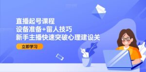 直播起号课程:设备准备+留人技巧,新手主播快速突破心理建设关-川川创富网