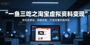 一鱼三吃之淘宝虚拟资料变现，依托资源站、网盘拉新，打造流量的强闭环-川川创富网