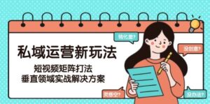 私域运营新玩法,短视频矩阵打法,垂直领域实战解决方案(更新6月)-川川创富网