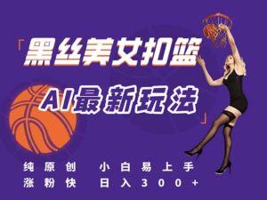 最新AI生成美女扣篮视频,纯原创,小白轻松上手掌握流量秘籍,日入300+-川川创富网