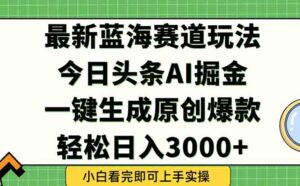 今日头条2025年最新蓝海玩法，一键生成爆款，轻松实现矩阵日入3000+-川川创富网