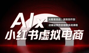 单号月收3w+,小红书低成本搞钱课《AI×小红书虚拟电商》全套-川川创富网