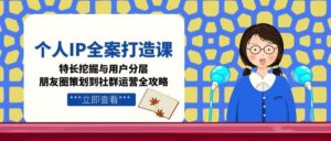 个人IP全案打造课,特长挖掘与用户分层,朋友圈策划到社群运营全攻略-川川创富网