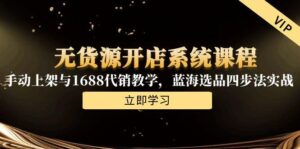 无货源开店系统课程,手动上架与1688代销教学,蓝海选品四步法实战-川川创富网