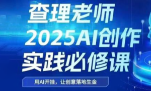 查理老师·2025AI创作实践必修课-川川创富网