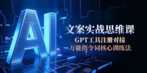 AI文案实战思维课,GPT工具注册对接,万能指令词核心训练法-川川创富网