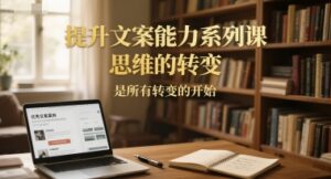 提升文案能力系列课,思维的转变,是所有转变的开始-川川创富网