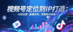 视频号定位到IP打造:账号搭建-内容运营-直播变现,完整知识体系-川川创富网