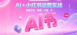 AI+小红书运营实战,涵盖定位、电商、文案、IP 打造等,轻松搞定内容创作-川川创富网