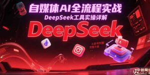 自媒体AI全流程实战,DeepSeek工具实操详解,从起号到变现完整方案-川川创富网