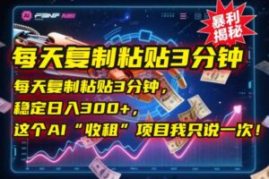 每天复制粘贴3分钟,稳定日入300+,这个AI“收租”项目我只说一次!-川川创富网