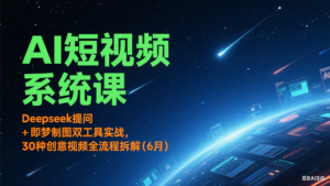 AI短视频系统课:Deepseek提问 + 即梦制图双工具实战,30种创意视频全流程拆解(6月)-川川创富网