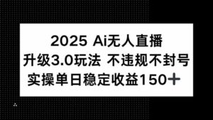 2025 AI无人直播升级3.0玩法，不违规 不封号，单日稳定收益150+-川川创富网