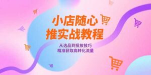 小店随心推实战教程,从选品到投放技巧,精准获取高转化流量-川川创富网