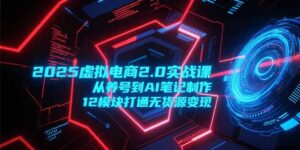 2025虚拟电商2.0实战课,从养号到AI笔记制作,12模块打通无货源变现-川川创富网