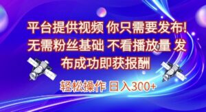 平台提供视频,你只需要发布, 无需粉丝基础,不看播放量,发布成功即获报酬,日入3张【揭秘】-川川创富网