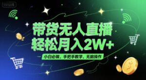 带货无人直播，轻松月入2W+，小白必做，手把手教学，无脑操作(附学习资料)-川川创富网