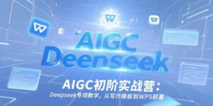 AIGC初阶实战营:Deepseek专项教学,从写作模板到WPS部署-川川创富网