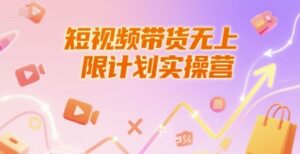 短视频带货无上限计划实操营,新人短视频带货工具流养号破播文案运营篇课程-川川创富网