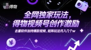 全网独家玩法，得物视频号创作激励 去重软件加持爆款视频，矩阵玩法月入几个w【揭秘】-川川创富网
