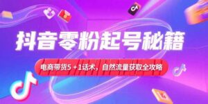 抖音零粉起号秘籍，电商带货5+1话术，自然流量获取实操流程-川川创富网
